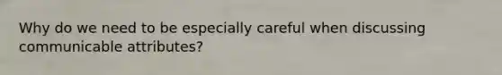 Why do we need to be especially careful when discussing communicable attributes?