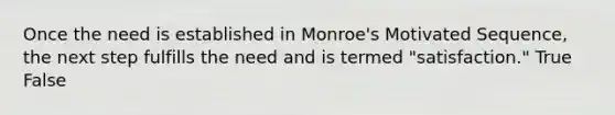 Once the need is established in Monroe's Motivated Sequence, the next step fulfills the need and is termed "satisfaction." True False