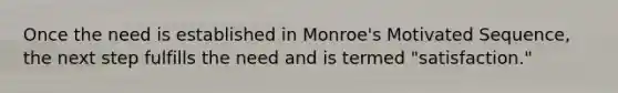 Once the need is established in Monroe's Motivated Sequence, the next step fulfills the need and is termed "satisfaction."