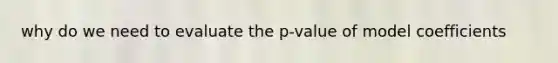 why do we need to evaluate the p-value of model coefficients