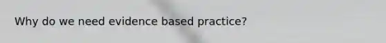 Why do we need evidence based practice?