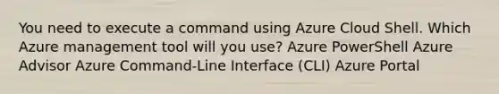 You need to execute a command using Azure Cloud Shell. Which Azure management tool will you use? Azure PowerShell Azure Advisor Azure Command-Line Interface (CLI) Azure Portal ​