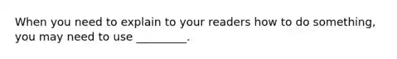 When you need to explain to your readers how to do something, you may need to use _________.