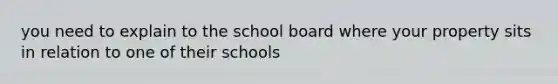 you need to explain to the school board where your property sits in relation to one of their schools