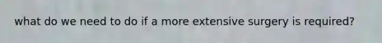 what do we need to do if a more extensive surgery is required?