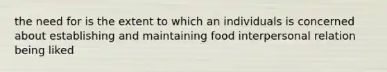 the need for is the extent to which an individuals is concerned about establishing and maintaining food interpersonal relation being liked