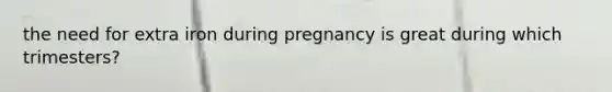 the need for extra iron during pregnancy is great during which trimesters?