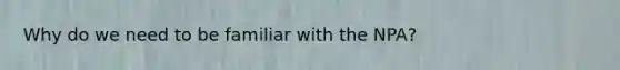 Why do we need to be familiar with the NPA?