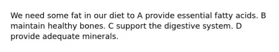 We need some fat in our diet to A provide essential fatty acids. B maintain healthy bones. C support the digestive system. D provide adequate minerals.