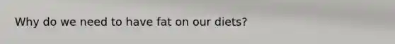 Why do we need to have fat on our diets?