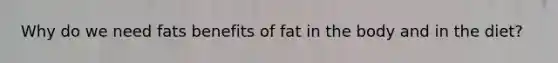 Why do we need fats benefits of fat in the body and in the diet?