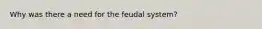 Why was there a need for the feudal system?