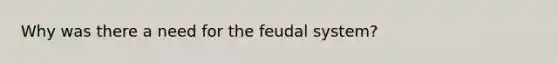 Why was there a need for the feudal system?