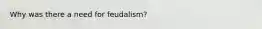 Why was there a need for feudalism?