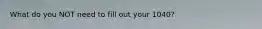 What do you NOT need to fill out your 1040?