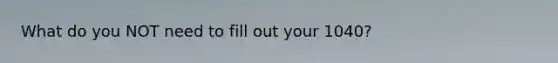 What do you NOT need to fill out your 1040?