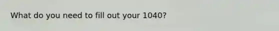 What do you need to fill out your 1040?