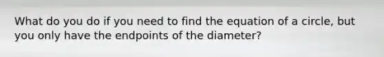 What do you do if you need to find the equation of a circle, but you only have the endpoints of the diameter?