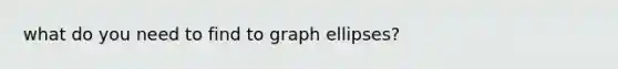 what do you need to find to graph ellipses?