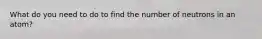 What do you need to do to find the number of neutrons in an atom?