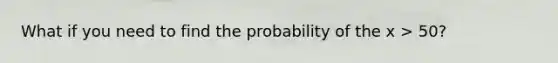 What if you need to find the probability of the x > 50?