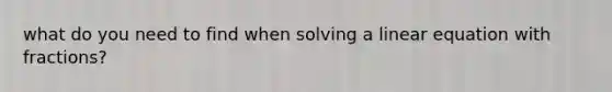 what do you need to find when solving a linear equation with fractions?