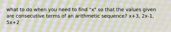 what to do when you need to find "x" so that the values given are consecutive terms of an arithmetic sequence? x+3, 2x-1, 5x+2