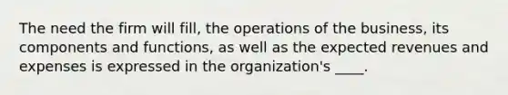 The need the firm will fill, the operations of the business, its components and functions, as well as the expected revenues and expenses is expressed in the organization's ____.