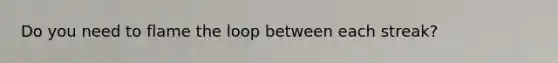 Do you need to flame the loop between each streak?