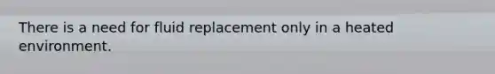 There is a need for fluid replacement only in a heated environment.