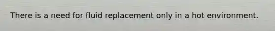 There is a need for fluid replacement only in a hot environment.