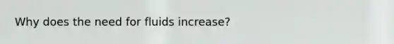 Why does the need for fluids increase?