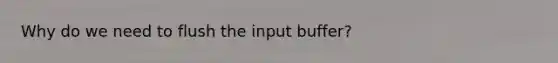 Why do we need to flush the input buffer?