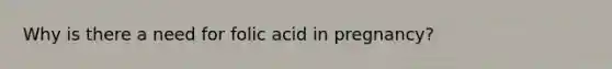 Why is there a need for folic acid in pregnancy?