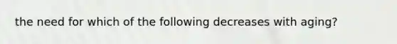 the need for which of the following decreases with aging?