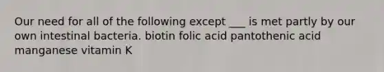 Our need for all of the following except ___ is met partly by our own intestinal bacteria. biotin folic acid pantothenic acid manganese vitamin K