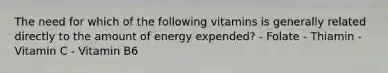 The need for which of the following vitamins is generally related directly to the amount of energy expended? - Folate - Thiamin - Vitamin C - Vitamin B6