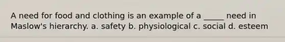 A need for food and clothing is an example of a _____ need in Maslow's hierarchy. a. safety b. physiological c. social d. esteem