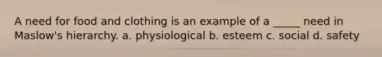 A need for food and clothing is an example of a _____ need in Maslow's hierarchy. a. physiological b. esteem c. social d. safety