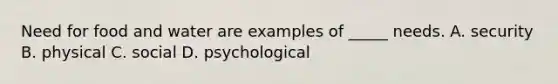 Need for food and water are examples of _____ needs. A. security B. physical C. social D. psychological