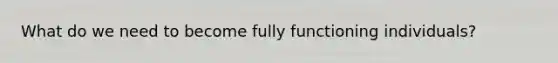 What do we need to become fully functioning individuals?