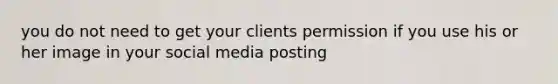 you do not need to get your clients permission if you use his or her image in your social media posting