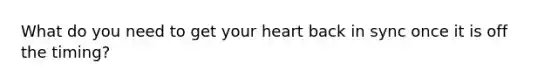 What do you need to get your heart back in sync once it is off the timing?