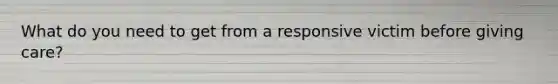 What do you need to get from a responsive victim before giving care?