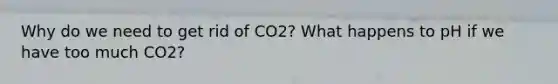 Why do we need to get rid of CO2? What happens to pH if we have too much CO2?