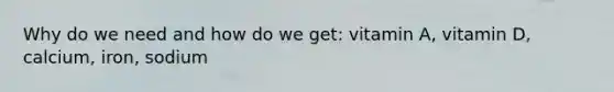 Why do we need and how do we get: vitamin A, vitamin D, calcium, iron, sodium