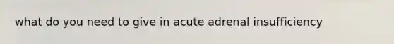 what do you need to give in acute adrenal insufficiency