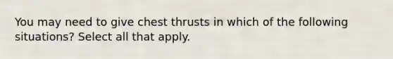 You may need to give chest thrusts in which of the following situations? Select all that apply.