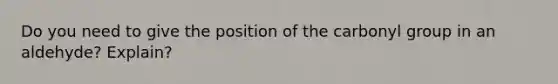 Do you need to give the position of the carbonyl group in an aldehyde? Explain?