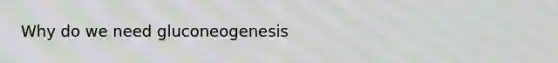 Why do we need gluconeogenesis